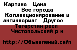 Картина › Цена ­ 300 000 - Все города Коллекционирование и антиквариат » Другое   . Татарстан респ.,Чистопольский р-н